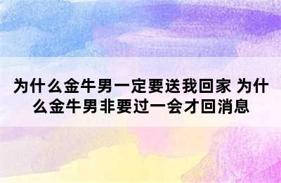 为什么金牛男一定要送我回家 为什么金牛男非要过一会才回消息